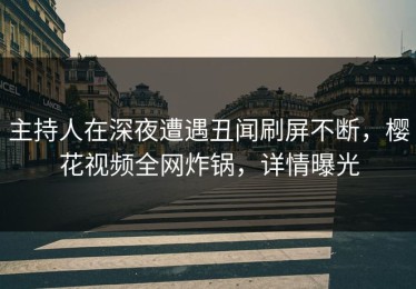 主持人在深夜遭遇丑闻刷屏不断，樱花视频全网炸锅，详情曝光
