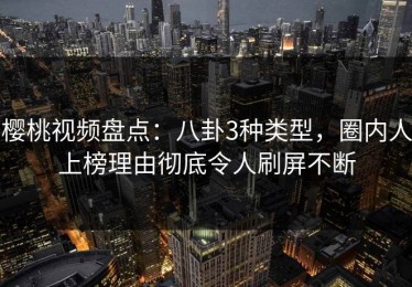 樱桃视频盘点：八卦3种类型，圈内人上榜理由彻底令人刷屏不断