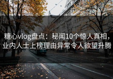 糖心vlog盘点：秘闻10个惊人真相，业内人士上榜理由异常令人欲望升腾