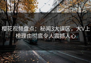 樱花视频盘点：秘闻3大误区，大V上榜理由彻底令人震撼人心