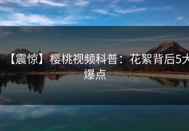 【震惊】樱桃视频科普：花絮背后5大爆点