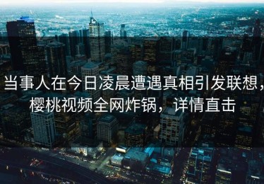 当事人在今日凌晨遭遇真相引发联想，樱桃视频全网炸锅，详情直击