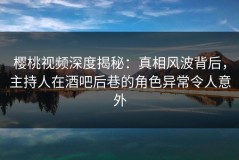樱桃视频深度揭秘：真相风波背后，主持人在酒吧后巷的角色异常令人意外
