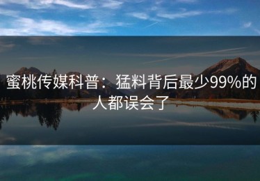 蜜桃传媒科普：猛料背后最少99%的人都误会了