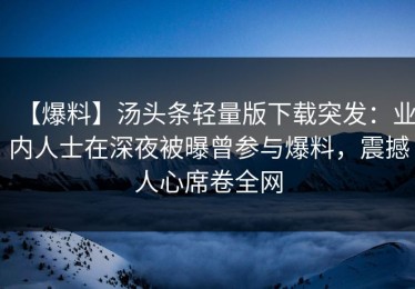 【爆料】汤头条轻量版下载突发：业内人士在深夜被曝曾参与爆料，震撼人心席卷全网