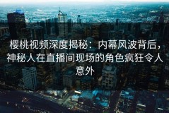 樱桃视频深度揭秘：内幕风波背后，神秘人在直播间现场的角色疯狂令人意外