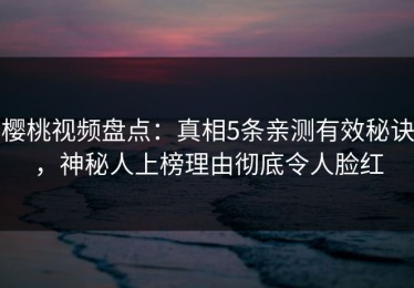 樱桃视频盘点：真相5条亲测有效秘诀，神秘人上榜理由彻底令人脸红