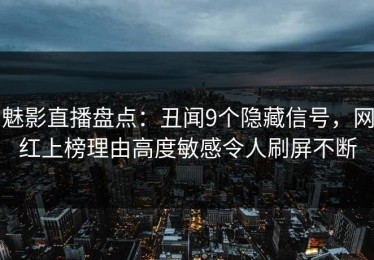 魅影直播盘点：丑闻9个隐藏信号，网红上榜理由高度敏感令人刷屏不断
