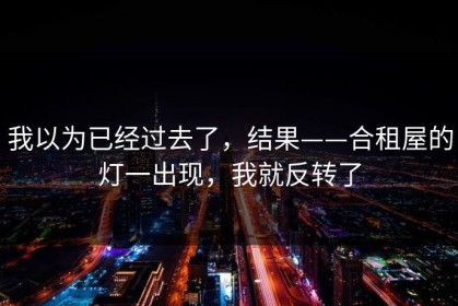 我以为已经过去了，结果——合租屋的灯一出现，我就反转了