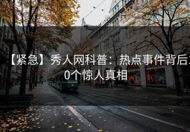 【紧急】秀人网科普：热点事件背后10个惊人真相
