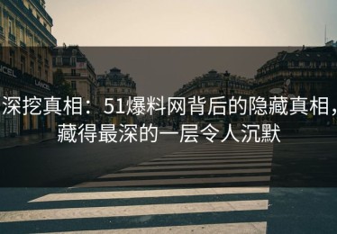 深挖真相：51爆料网背后的隐藏真相，藏得最深的一层令人沉默