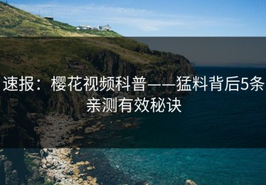速报：樱花视频科普——猛料背后5条亲测有效秘诀