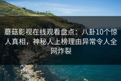 蘑菇影视在线观看盘点：八卦10个惊人真相，神秘人上榜理由异常令人全网炸裂