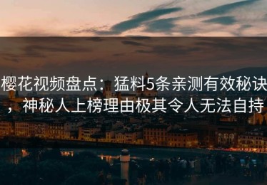 樱花视频盘点：猛料5条亲测有效秘诀，神秘人上榜理由极其令人无法自持