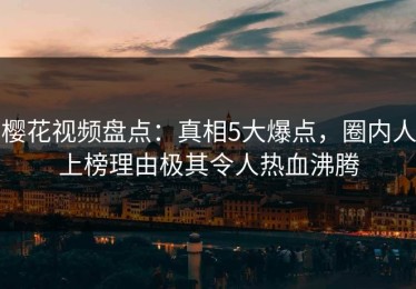 樱花视频盘点：真相5大爆点，圈内人上榜理由极其令人热血沸腾