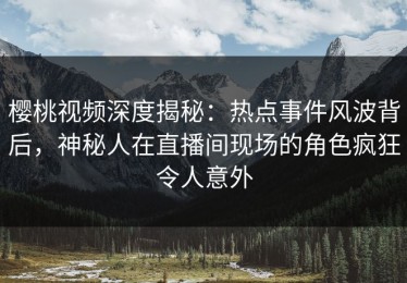 樱桃视频深度揭秘：热点事件风波背后，神秘人在直播间现场的角色疯狂令人意外