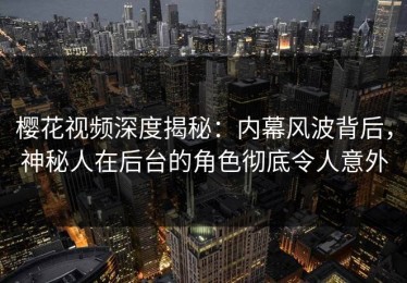 樱花视频深度揭秘：内幕风波背后，神秘人在后台的角色彻底令人意外