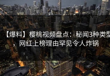 【爆料】樱桃视频盘点：秘闻3种类型，网红上榜理由罕见令人炸锅