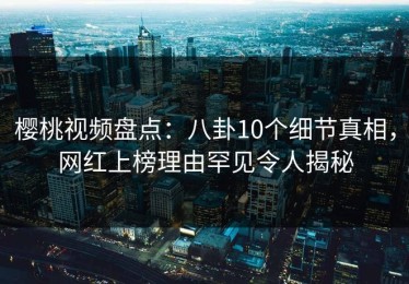 樱桃视频盘点：八卦10个细节真相，网红上榜理由罕见令人揭秘