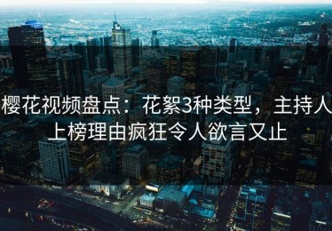 樱花视频盘点：花絮3种类型，主持人上榜理由疯狂令人欲言又止
