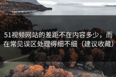 51视频网站的差距不在内容多少，而在常见误区处理得细不细（建议收藏）