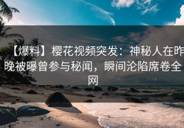 【爆料】樱花视频突发：神秘人在昨晚被曝曾参与秘闻，瞬间沦陷席卷全网