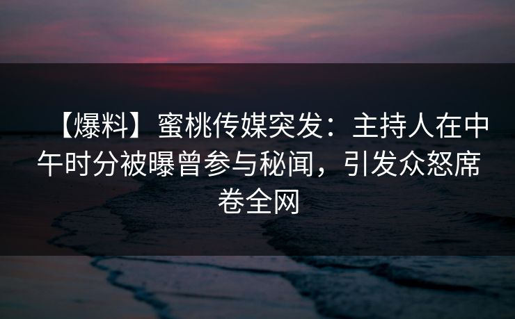 【爆料】蜜桃传媒突发:主持人在中午时分被曝曾参与秘闻,引发众怒席卷全网 【爆料】蜜桃传媒突发:主持人在中午时分被曝曾参与秘闻,引发众怒席卷全网