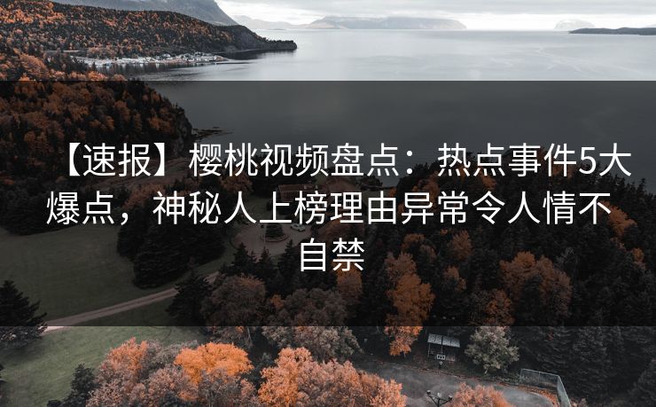 【速报】樱桃视频盘点:热点事件5大爆点,神秘人上榜理由异常令人情不自禁 【速报】樱桃视频盘点:热点事件5大爆点,神秘人上榜理由异常令人情不自禁