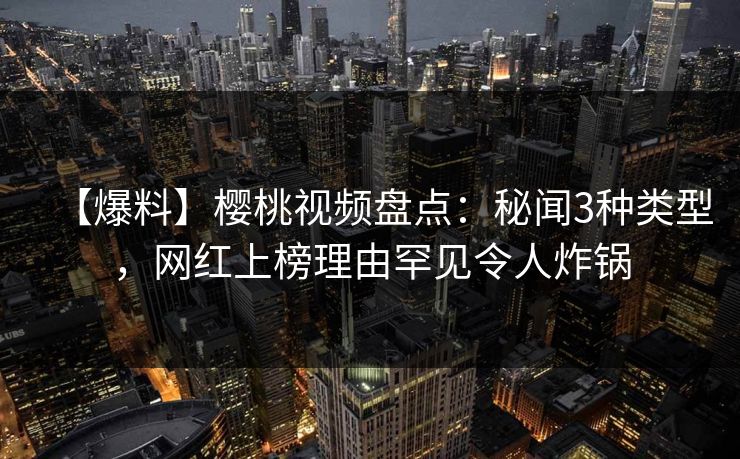 【爆料】樱桃视频盘点：秘闻3种类型，网红上榜理由罕见令人炸锅