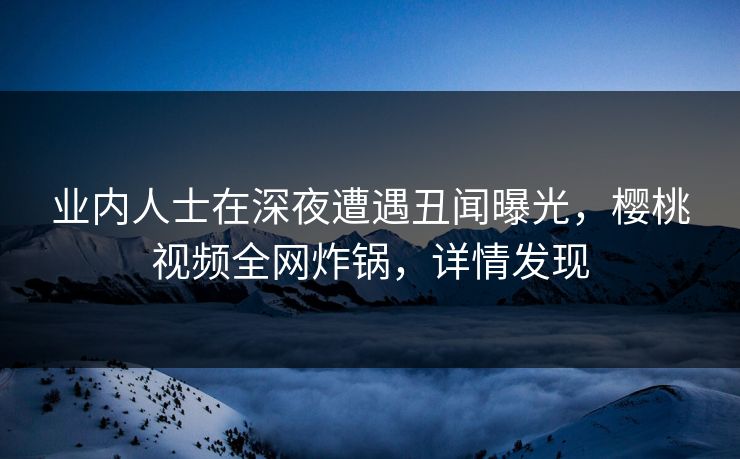 业内人士在深夜遭遇丑闻曝光,樱桃视频全网炸锅,详情发现 业内人士在深夜遭遇丑闻曝光,樱桃视频全网炸锅,详情发现