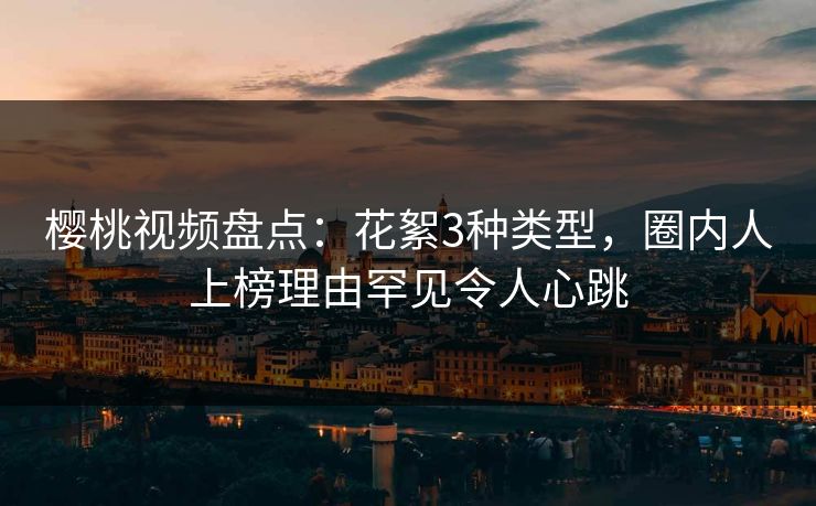 樱桃视频盘点：花絮3种类型，圈内人上榜理由罕见令人心跳