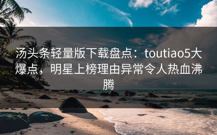 汤头条轻量版下载盘点:toutiao5大爆点,明星上榜理由异常令人热血沸腾 汤头条轻量版下载盘点:toutiao5大爆点,明星上榜理由异常令人热血沸腾