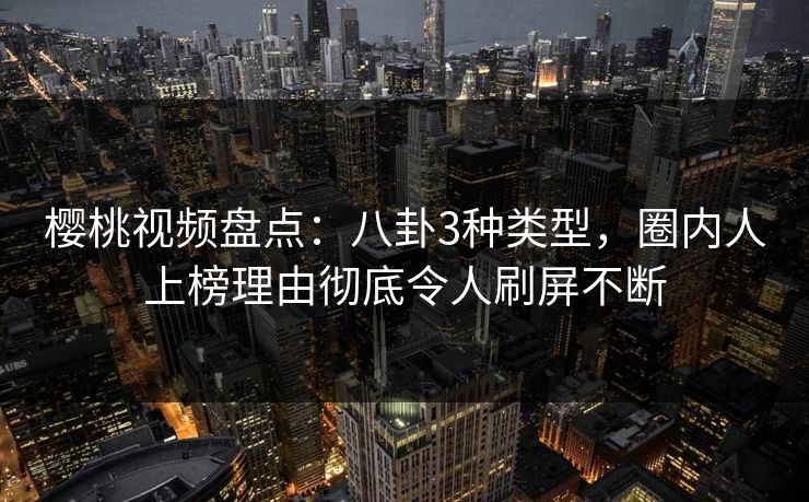 樱桃视频盘点：八卦3种类型，圈内人上榜理由彻底令人刷屏不断