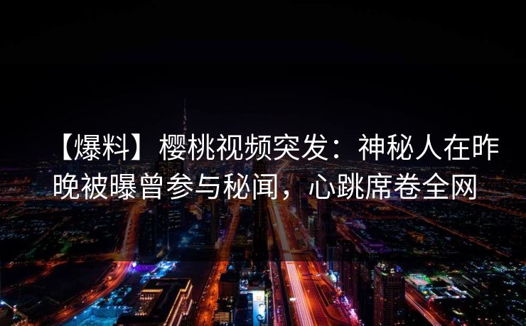 【爆料】樱桃视频突发：神秘人在昨晚被曝曾参与秘闻，心跳席卷全网