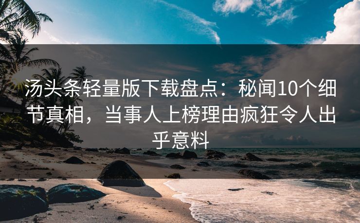汤头条轻量版下载盘点：秘闻10个细节真相，当事人上榜理由疯狂令人出乎意料