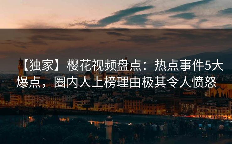 【独家】樱花视频盘点:热点事件5大爆点,圈内人上榜理由极其令人愤怒 【独家】樱花视频盘点:热点事件5大爆点,圈内人上榜理由极其令人愤怒