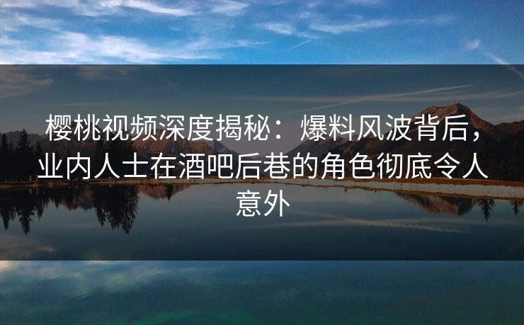 樱桃视频深度揭秘:爆料风波背后,业内人士在酒吧后巷的角色彻底令人意外 樱桃视频深度揭秘:爆料风波背后,业内人士在酒吧后巷的角色彻底令人意外