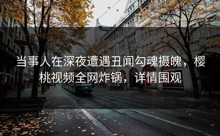 当事人在深夜遭遇丑闻勾魂摄魄,樱桃视频全网炸锅,详情围观 当事人在深夜遭遇丑闻勾魂摄魄,樱桃视频全网炸锅,详情围观