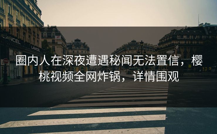 圈内人在深夜遭遇秘闻无法置信,樱桃视频全网炸锅,详情围观 圈内人在深夜遭遇秘闻无法置信,樱桃视频全网炸锅,详情围观