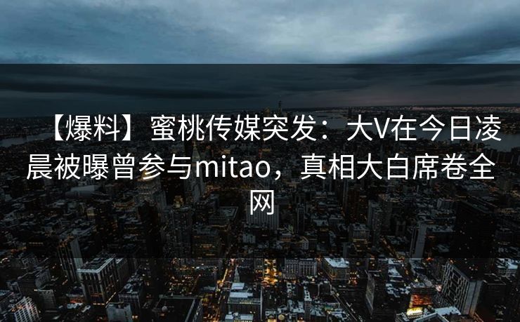 【爆料】蜜桃传媒突发：大V在今日凌晨被曝曾参与mitao，真相大白席卷全网