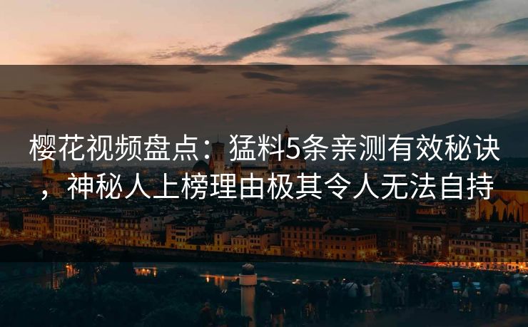 樱花视频盘点：猛料5条亲测有效秘诀，神秘人上榜理由极其令人无法自持