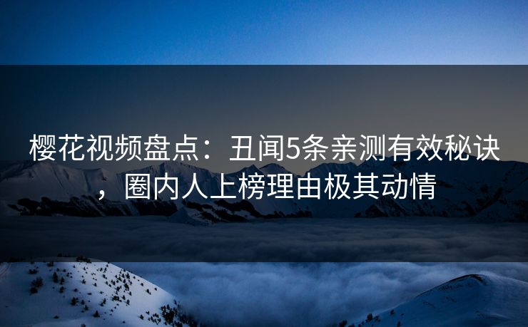 樱花视频盘点:丑闻5条亲测有效秘诀,圈内人上榜理由极其动情 樱花视频盘点:丑闻5条亲测有效秘诀,圈内人上榜理由极其动情