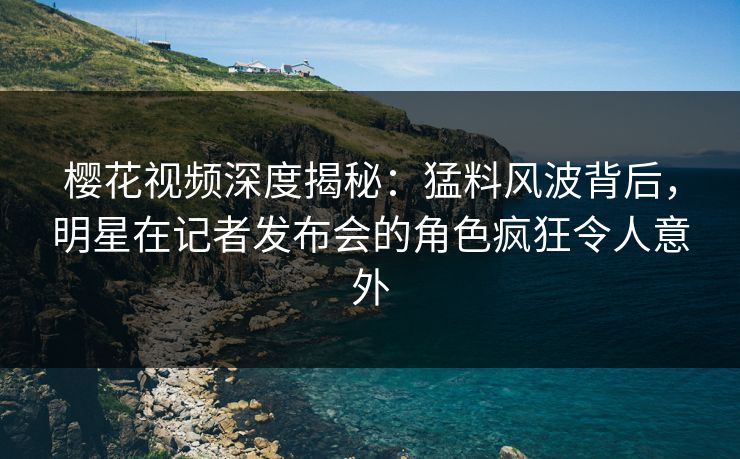 樱花视频深度揭秘:猛料风波背后,明星在记者发布会的角色疯狂令人意外 樱花视频深度揭秘:猛料风波背后,明星在记者发布会的角色疯狂令人意外