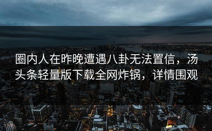 圈内人在昨晚遭遇八卦无法置信,汤头条轻量版下载全网炸锅,详情围观 圈内人在昨晚遭遇八卦无法置信,汤头条轻量版下载全网炸锅,详情围观