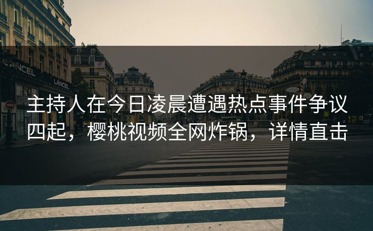 主持人在今日凌晨遭遇热点事件争议四起，樱桃视频全网炸锅，详情直击