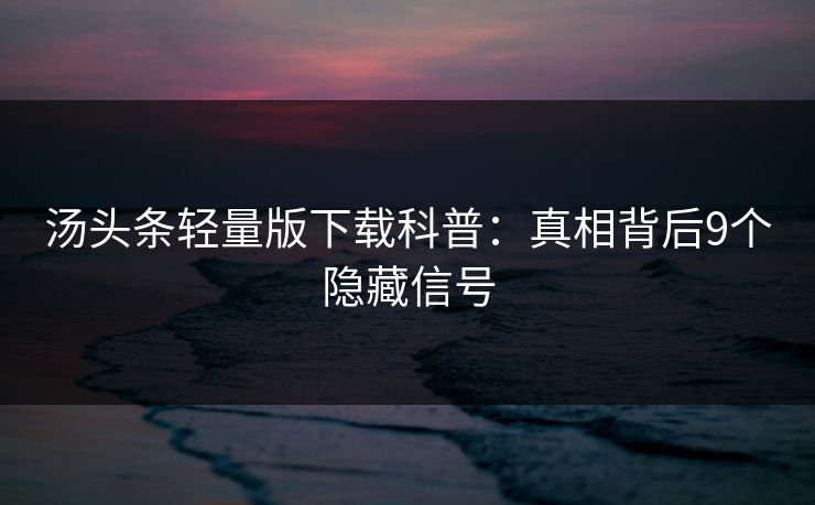 汤头条轻量版下载科普:真相背后9个隐藏信号 汤头条轻量版下载科普:真相背后9个隐藏信号