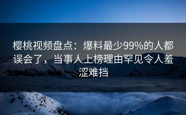 樱桃视频盘点：爆料最少99%的人都误会了，当事人上榜理由罕见令人羞涩难挡