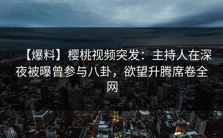 【爆料】樱桃视频突发:主持人在深夜被曝曾参与八卦,欲望升腾席卷全网 【爆料】樱桃视频突发:主持人在深夜被曝曾参与八卦,欲望升腾席卷全网