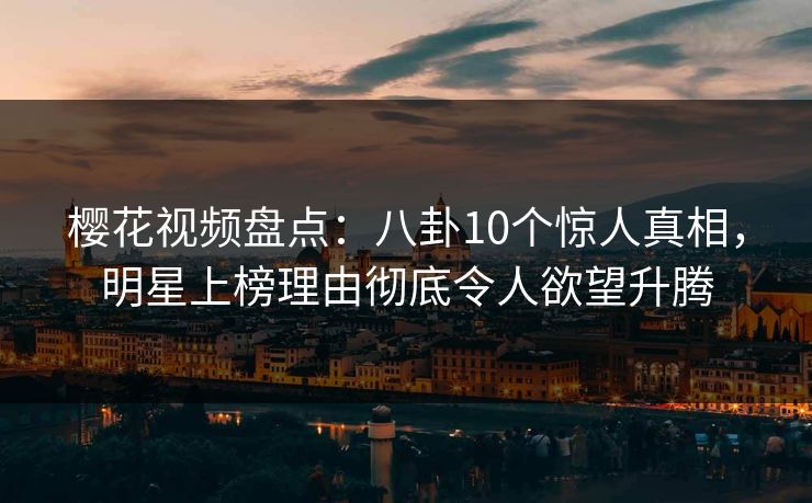 樱花视频盘点：八卦10个惊人真相，明星上榜理由彻底令人欲望升腾