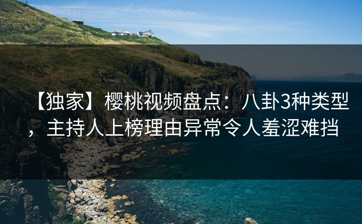 【独家】樱桃视频盘点：八卦3种类型，主持人上榜理由异常令人羞涩难挡